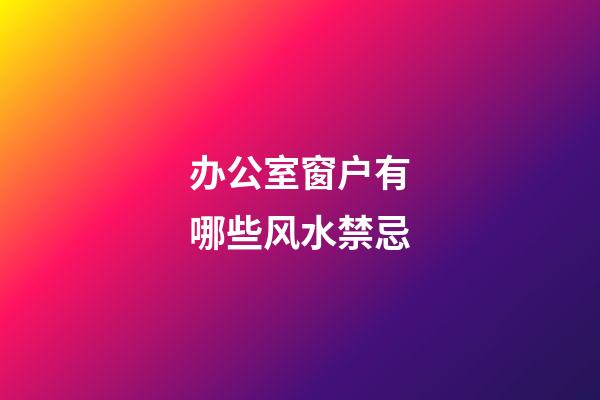 办公室窗户有哪些风水禁忌