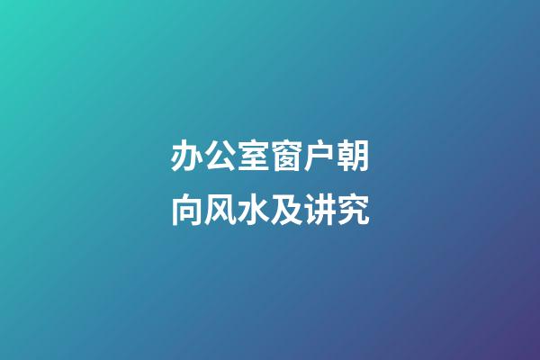 办公室窗户朝向风水及讲究