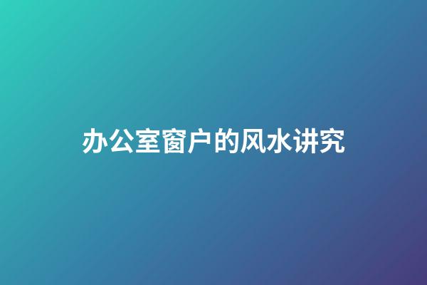 办公室窗户的风水讲究