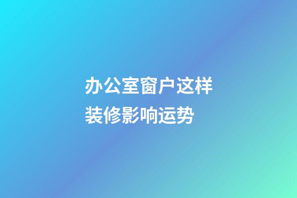 办公室窗户这样装修影响运势