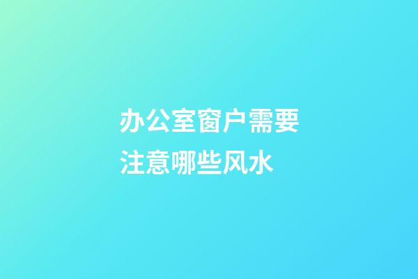 办公室窗户需要注意哪些风水