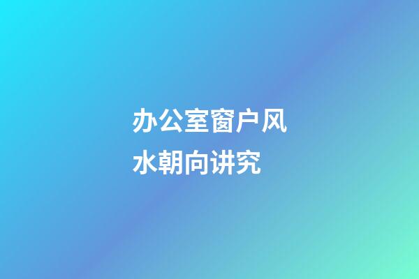 办公室窗户风水朝向讲究