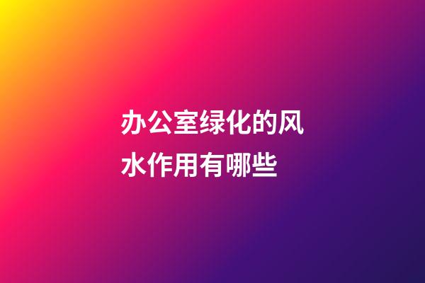 办公室绿化的风水作用有哪些?