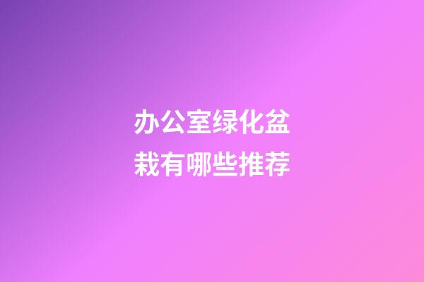 办公室绿化盆栽有哪些推荐