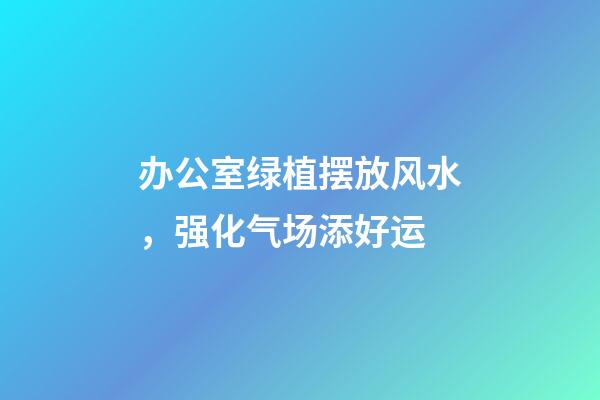 办公室绿植摆放风水，强化气场添好运