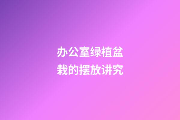 办公室绿植盆栽的摆放讲究