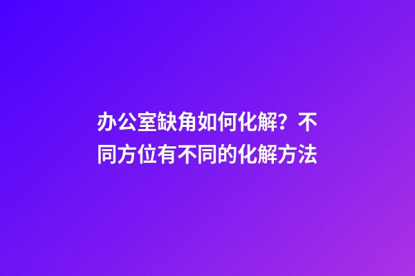 办公室缺角如何化解？不同方位有不同的化解方法