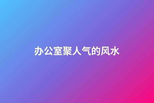 办公室聚人气的风水