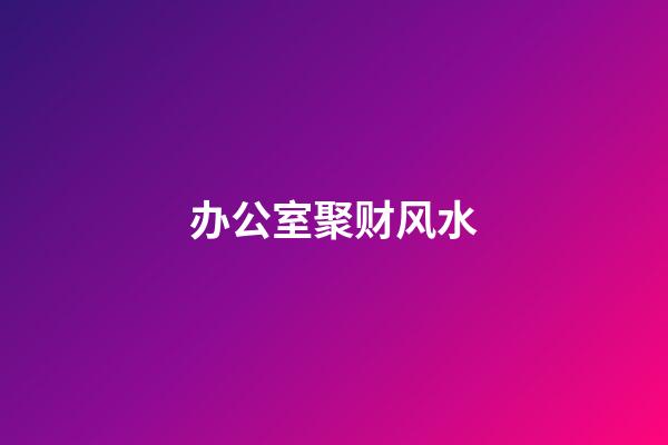 办公室聚财风水