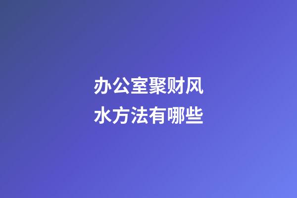 办公室聚财风水方法有哪些