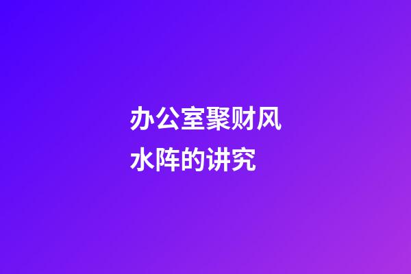 办公室聚财风水阵的讲究