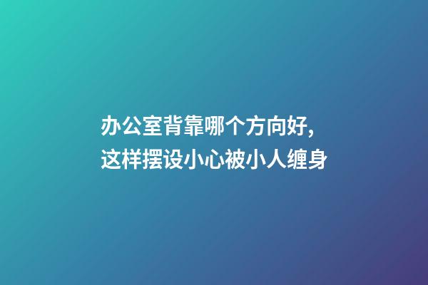 办公室背靠哪个方向好,这样摆设小心被小人缠身-第1张-观点-玄机派