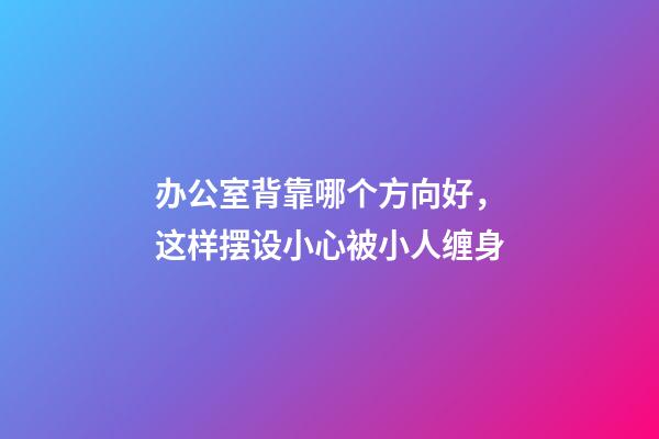 办公室背靠哪个方向好，这样摆设小心被小人缠身-第1张-观点-玄机派