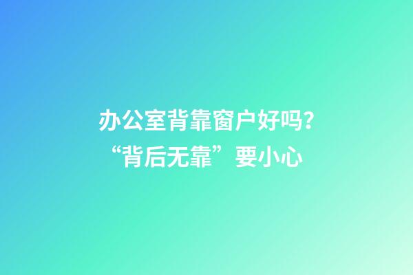 办公室背靠窗户好吗？“背后无靠”要小心