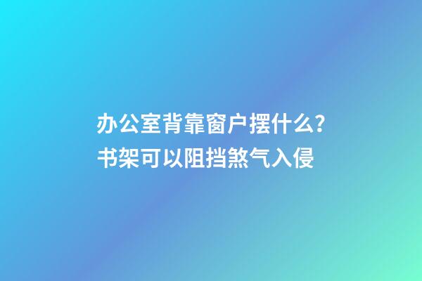 办公室背靠窗户摆什么？书架可以阻挡煞气入侵