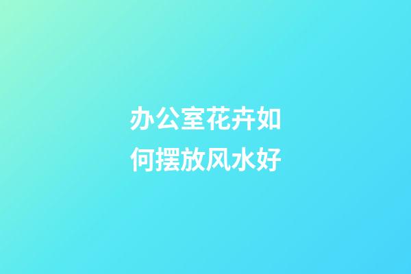 办公室花卉如何摆放风水好