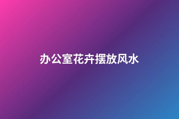 办公室花卉摆放风水