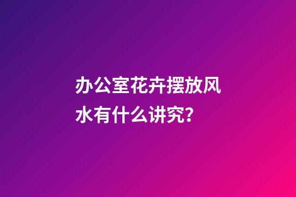 办公室花卉摆放风水有什么讲究？