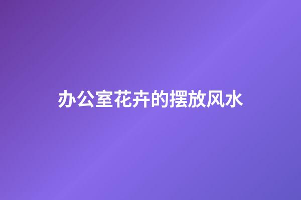 办公室花卉的摆放风水