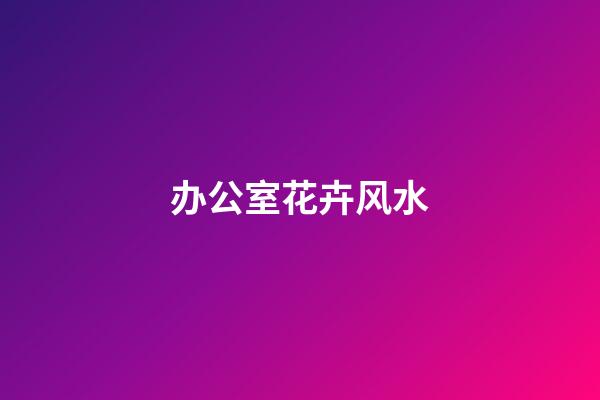 办公室花卉风水