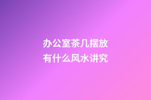 办公室茶几摆放有什么风水讲究