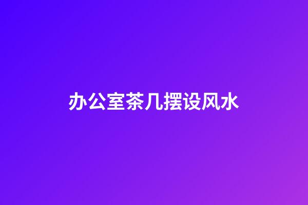 办公室茶几摆设风水