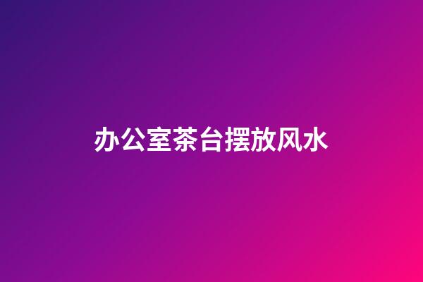 办公室茶台摆放风水