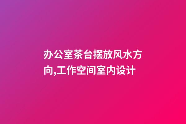 办公室茶台摆放风水方向,工作空间室内设计-第1张-观点-玄机派