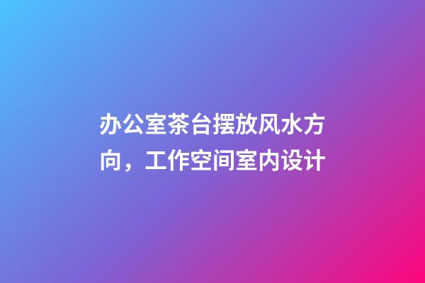 办公室茶台摆放风水方向，工作空间室内设计-第1张-观点-玄机派