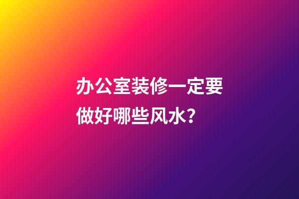 办公室装修一定要做好哪些风水？