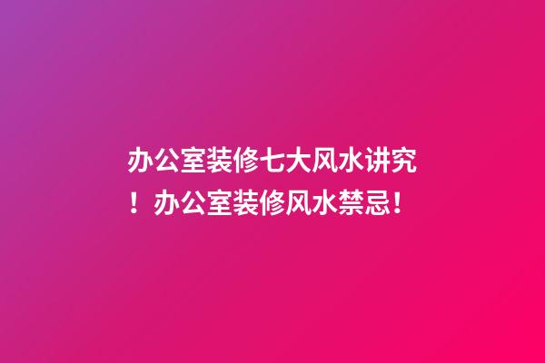办公室装修七大风水讲究！办公室装修风水禁忌！