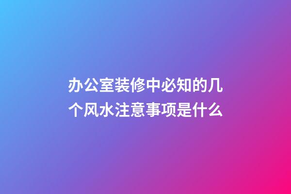 办公室装修中必知的几个风水注意事项是什么