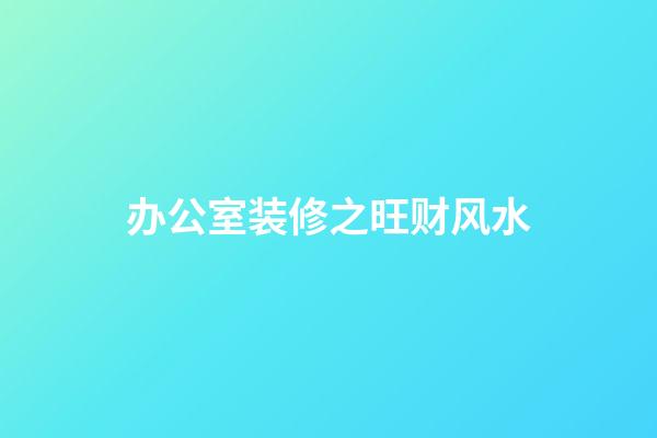 办公室装修之旺财风水