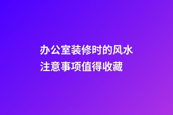 办公室装修时的风水注意事项值得收藏