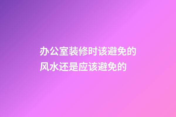 办公室装修时该避免的风水还是应该避免的