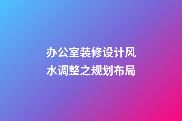 办公室装修设计风水调整之规划布局