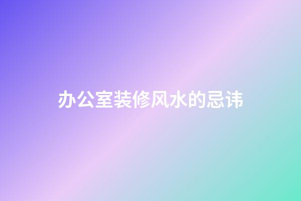 办公室装修风水的忌讳