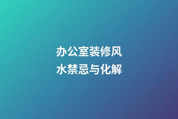 办公室装修风水禁忌与化解
