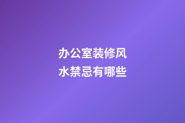 办公室装修风水禁忌有哪些