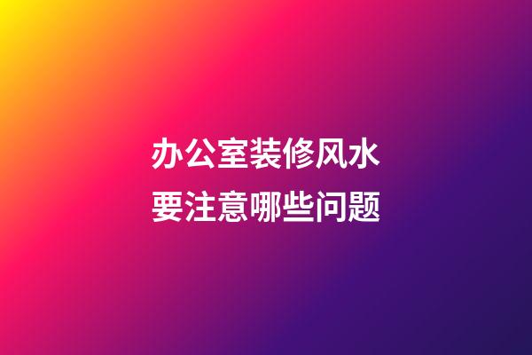 办公室装修风水要注意哪些问题