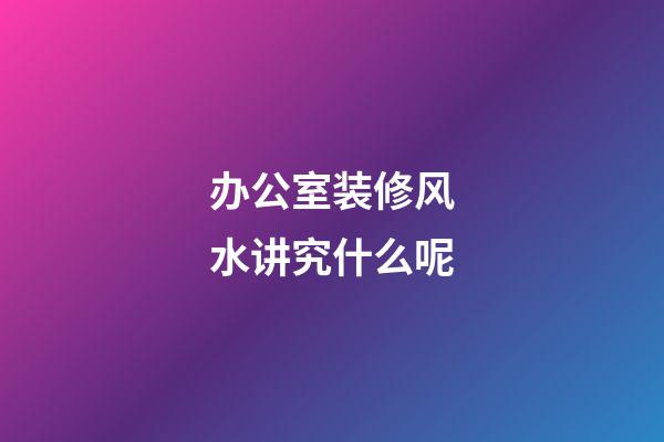 办公室装修风水讲究什么呢