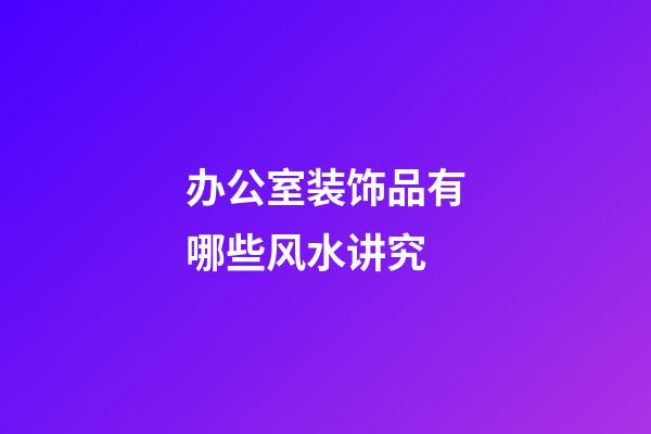 办公室装饰品有哪些风水讲究?
