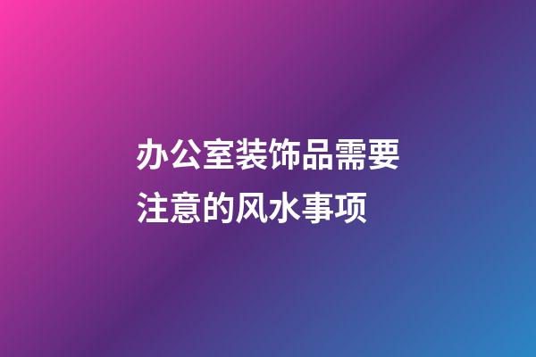 办公室装饰品需要注意的风水事项