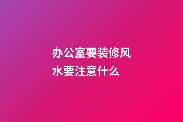 办公室要装修风水要注意什么