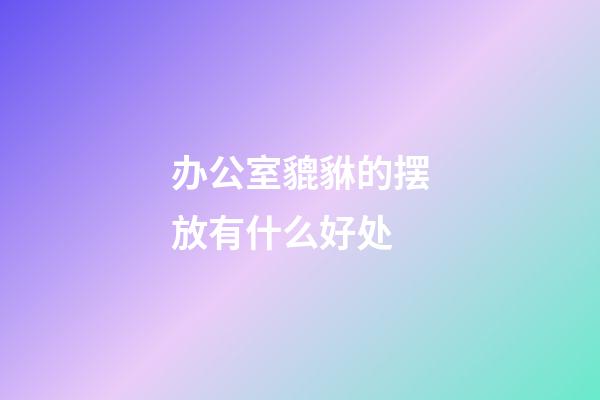 办公室貔貅的摆放有什么好处