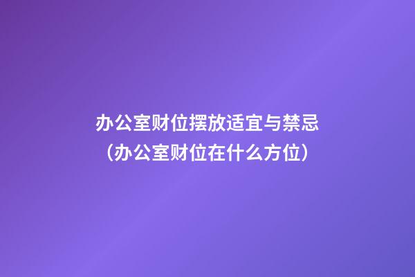 办公室财位摆放适宜与禁忌（办公室财位在什么方位）