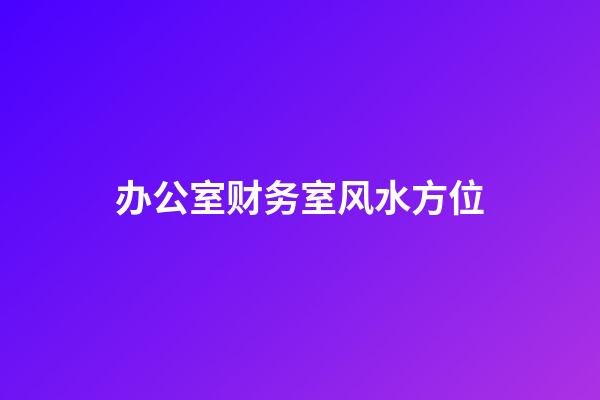 办公室财务室风水方位