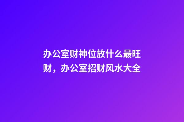 办公室财神位放什么最旺财，办公室招财风水大全