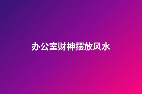 办公室财神摆放风水