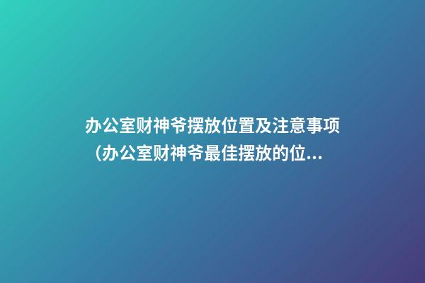 办公室财神爷摆放位置及注意事项（办公室财神爷最佳摆放的位置和注意事项）